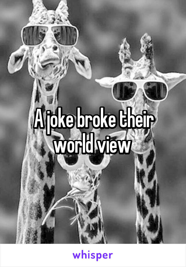 A joke broke their world view 