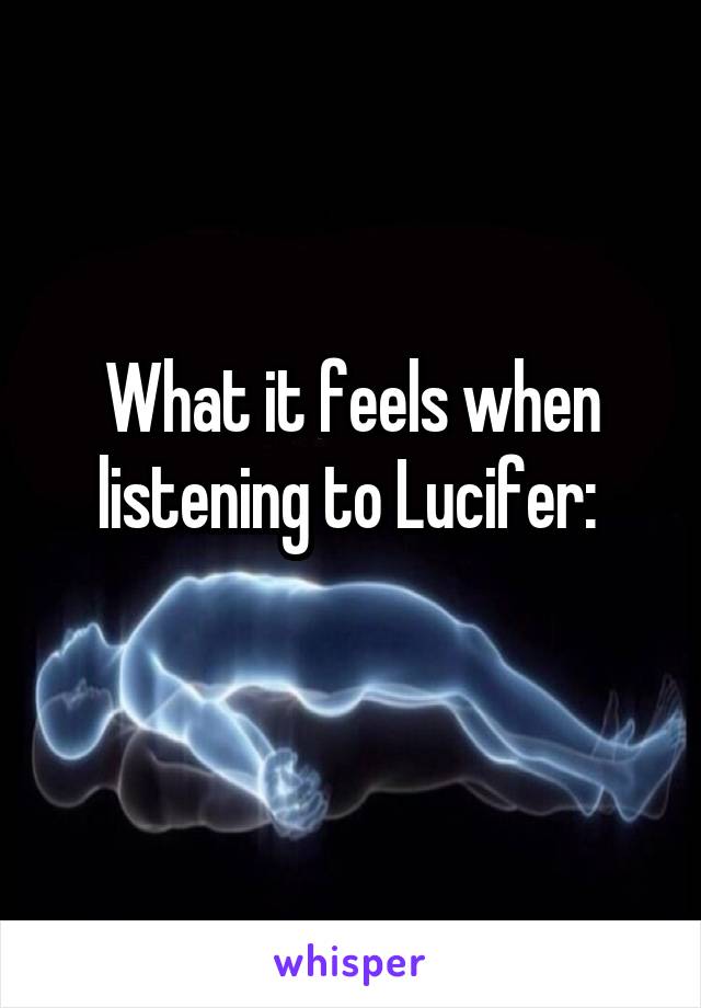 What it feels when listening to Lucifer: 
