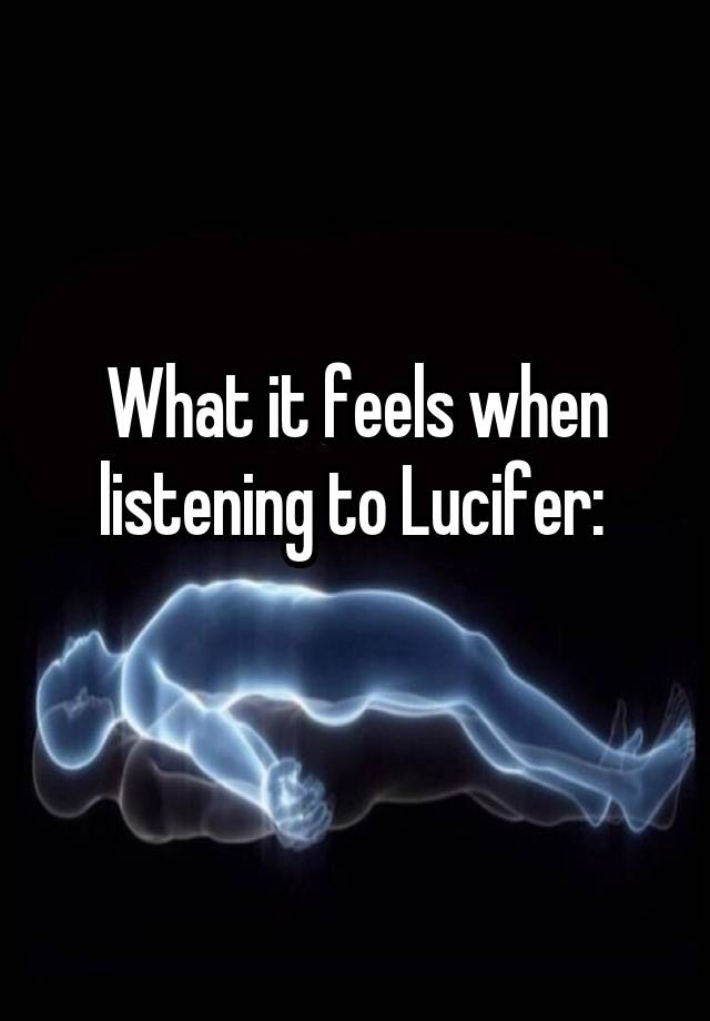 What it feels when listening to Lucifer: 
