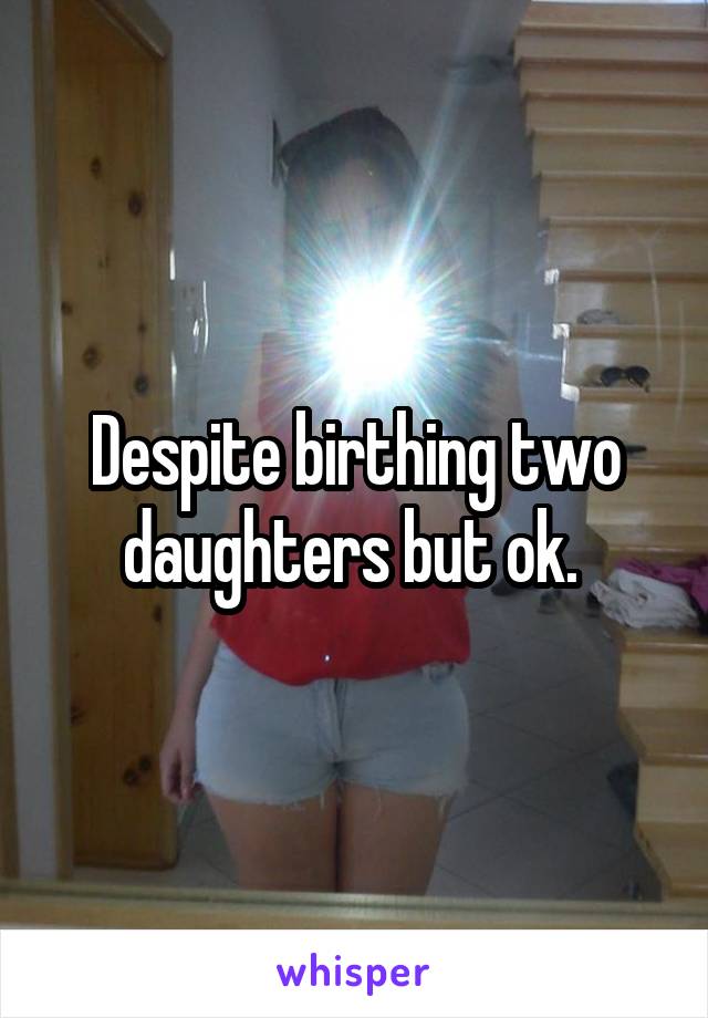 Despite birthing two daughters but ok. 