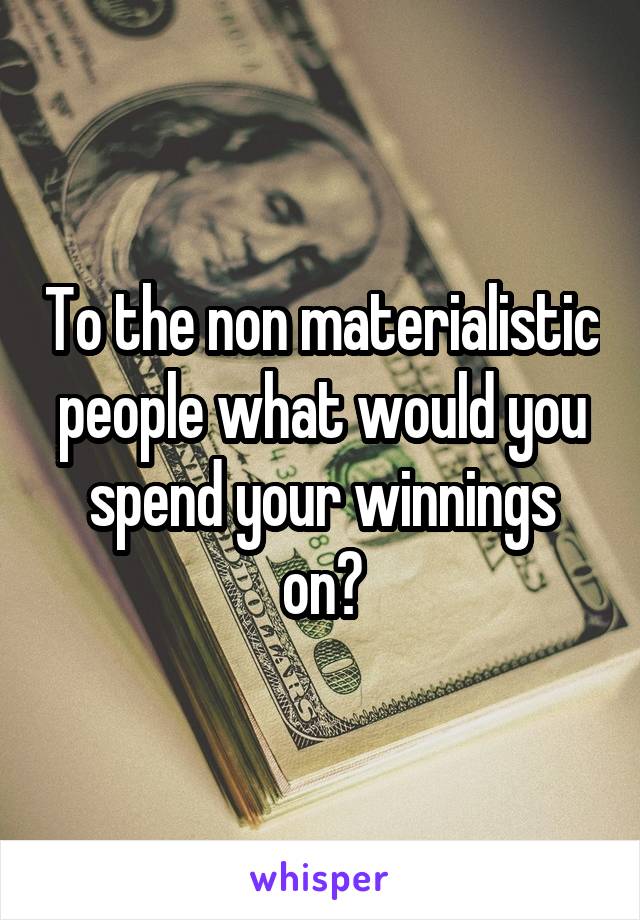 To the non materialistic people what would you spend your winnings on?