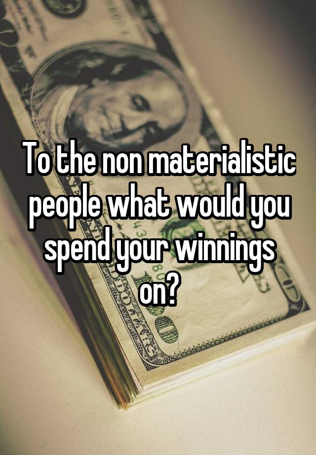 To the non materialistic people what would you spend your winnings on?