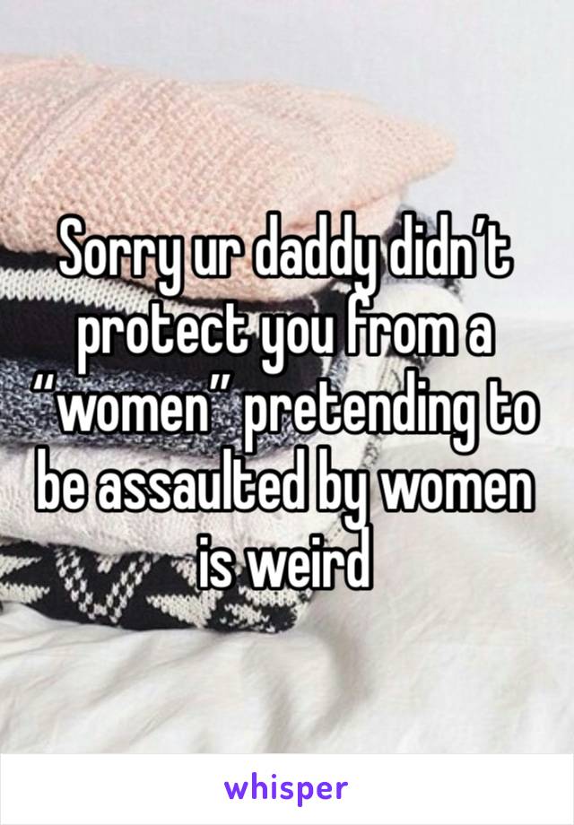 Sorry ur daddy didn’t protect you from a “women” pretending to be assaulted by women is weird 