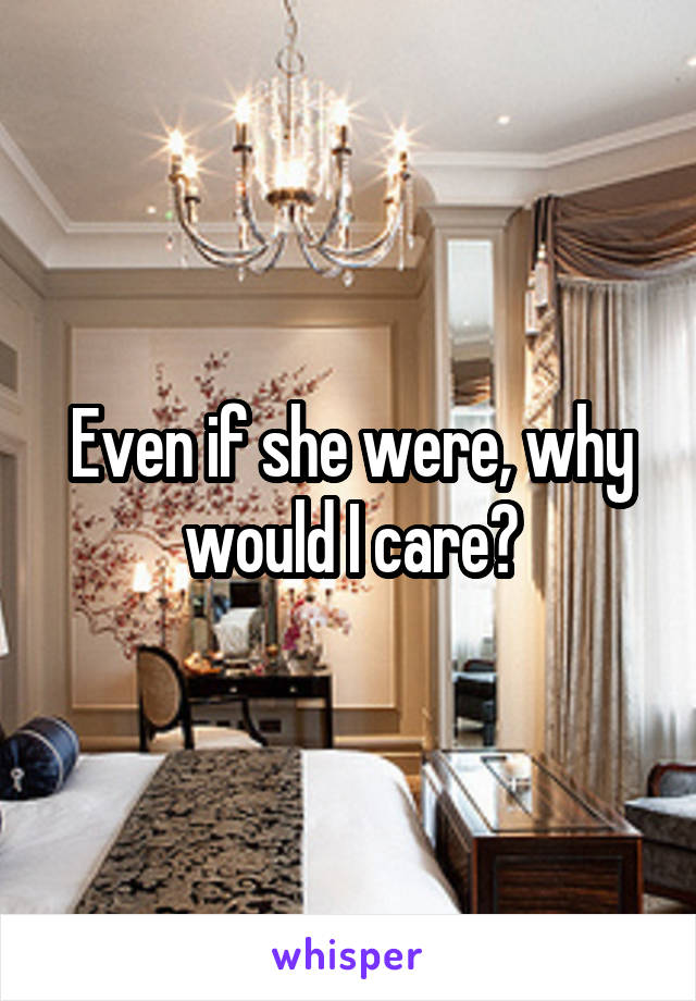 Even if she were, why would I care?