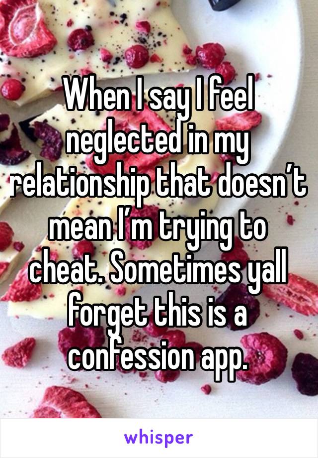 When I say I feel neglected in my relationship that doesn’t mean I’m trying to cheat. Sometimes yall forget this is a confession app. 