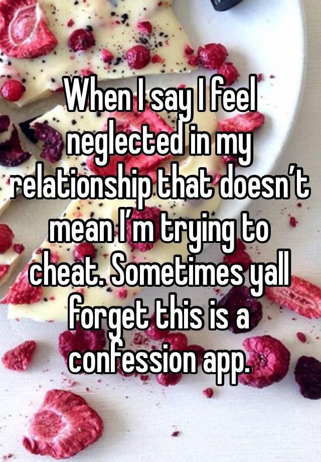 When I say I feel neglected in my relationship that doesn’t mean I’m trying to cheat. Sometimes yall forget this is a confession app. 