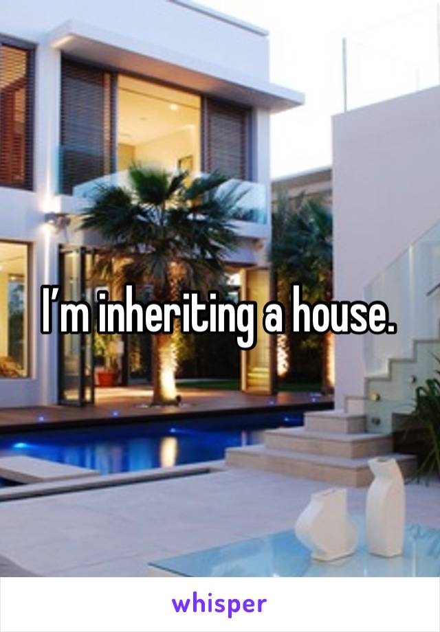 I’m inheriting a house. 