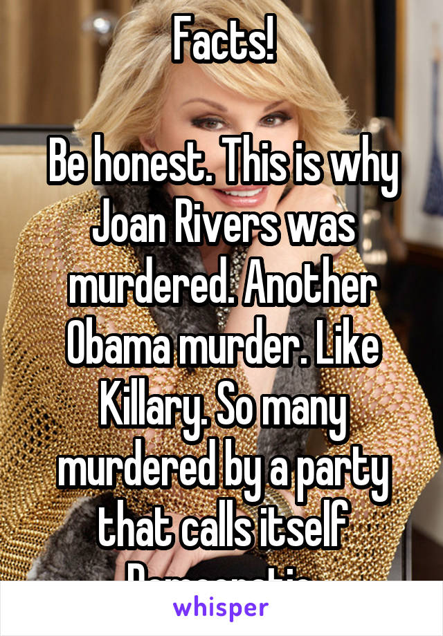 Facts!

Be honest. This is why Joan Rivers was murdered. Another Obama murder. Like Killary. So many murdered by a party that calls itself Democratic.
