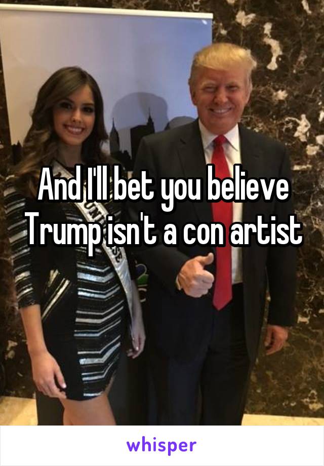 And I'll bet you believe Trump isn't a con artist 