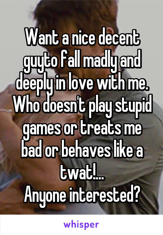 Want a nice decent guyto fall madly and deeply in love with me. Who doesn't play stupid games or treats me bad or behaves like a twat!...
Anyone interested?