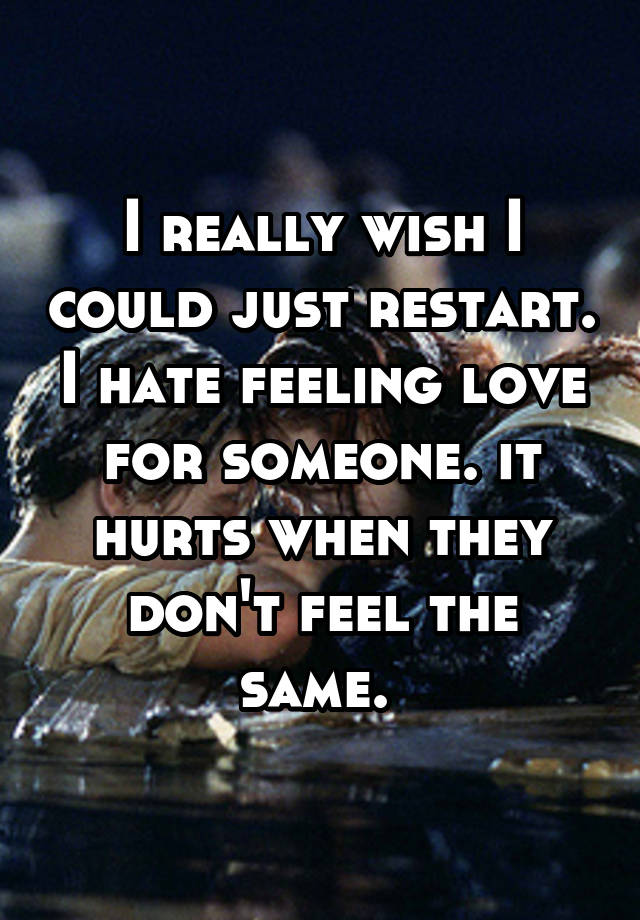 I really wish I could just restart. I hate feeling love for someone. it hurts when they don't feel the same. 