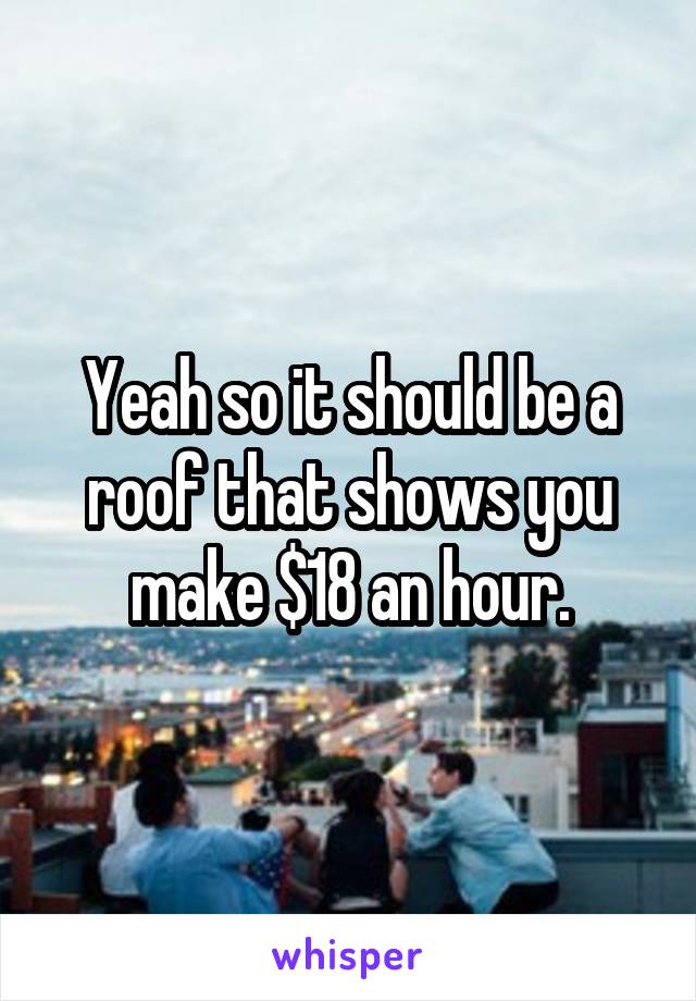 Yeah so it should be a roof that shows you make $18 an hour.