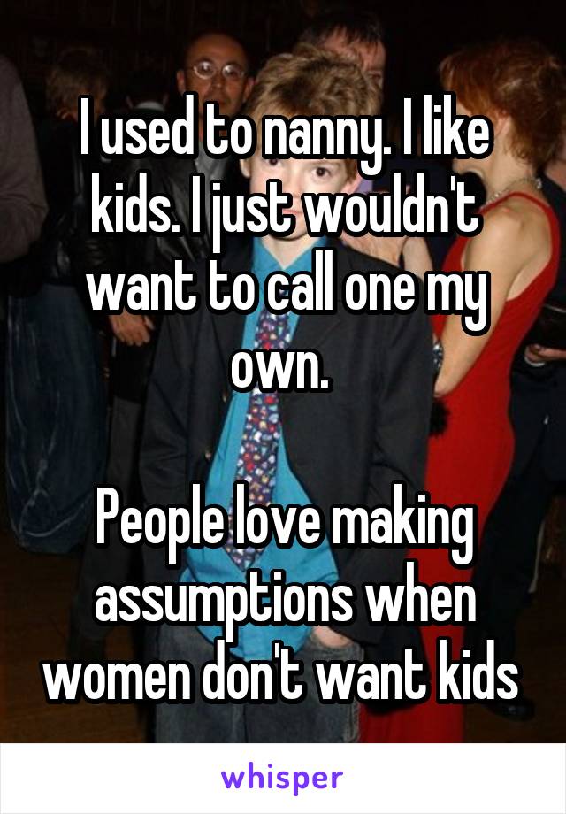 I used to nanny. I like kids. I just wouldn't want to call one my own. 

People love making assumptions when women don't want kids 