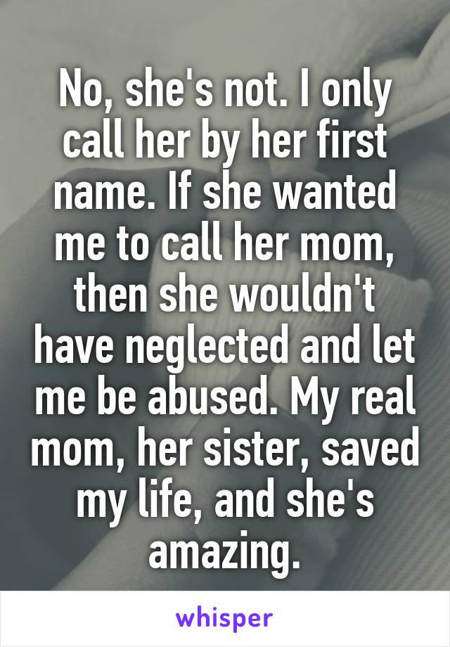 No, she's not. I only call her by her first name. If she wanted me to call her mom, then she wouldn't have neglected and let me be abused. My real mom, her sister, saved my life, and she's amazing.