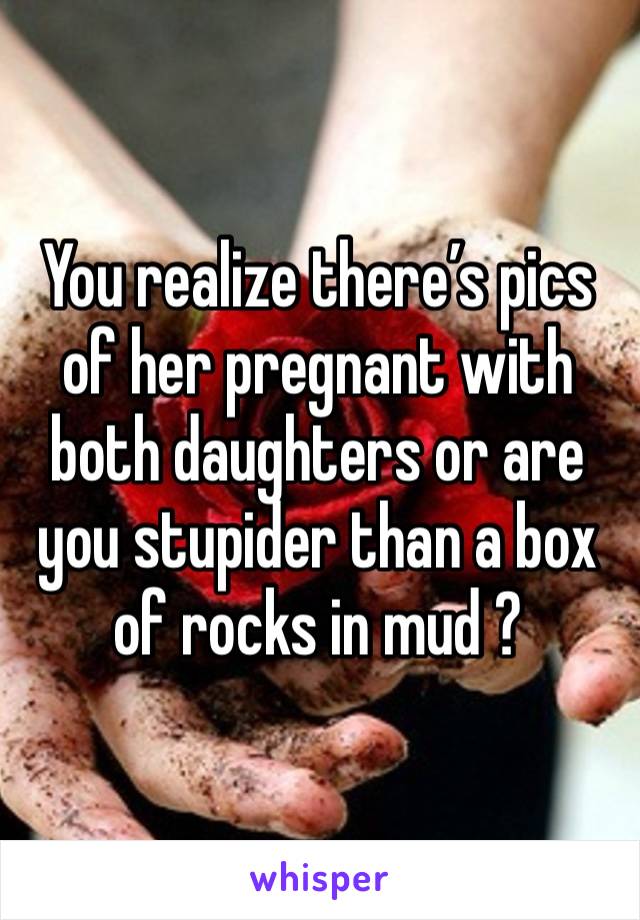 You realize there’s pics of her pregnant with both daughters or are you stupider than a box of rocks in mud ?