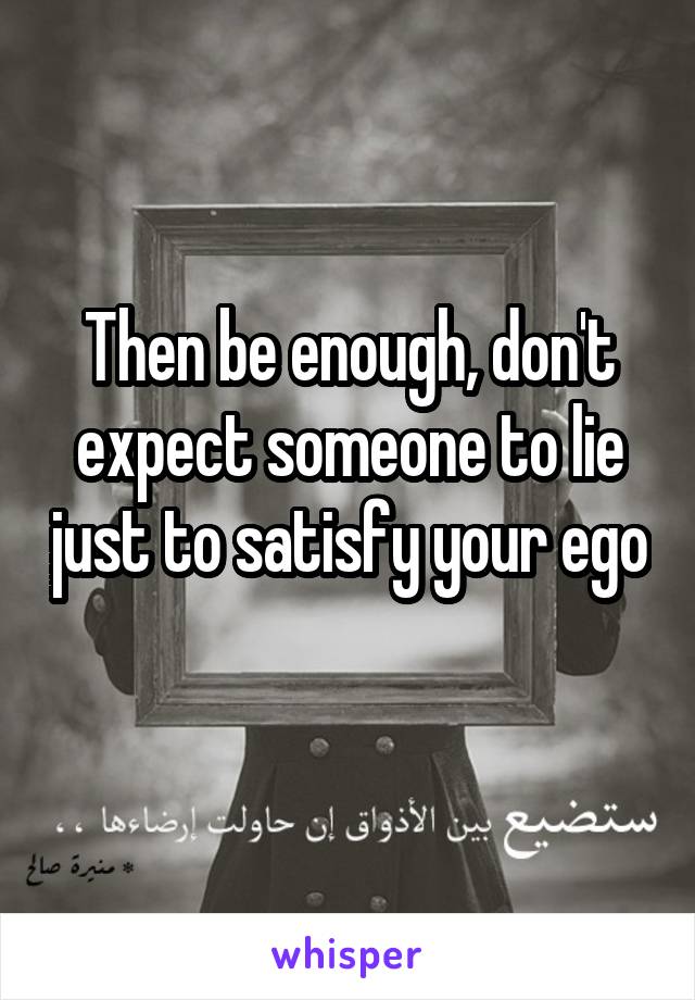Then be enough, don't expect someone to lie just to satisfy your ego 