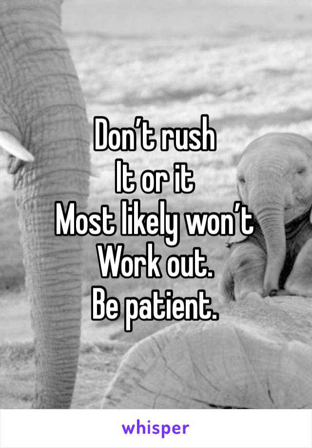 Don’t rush 
It or it 
Most likely won’t 
Work out. 
Be patient. 