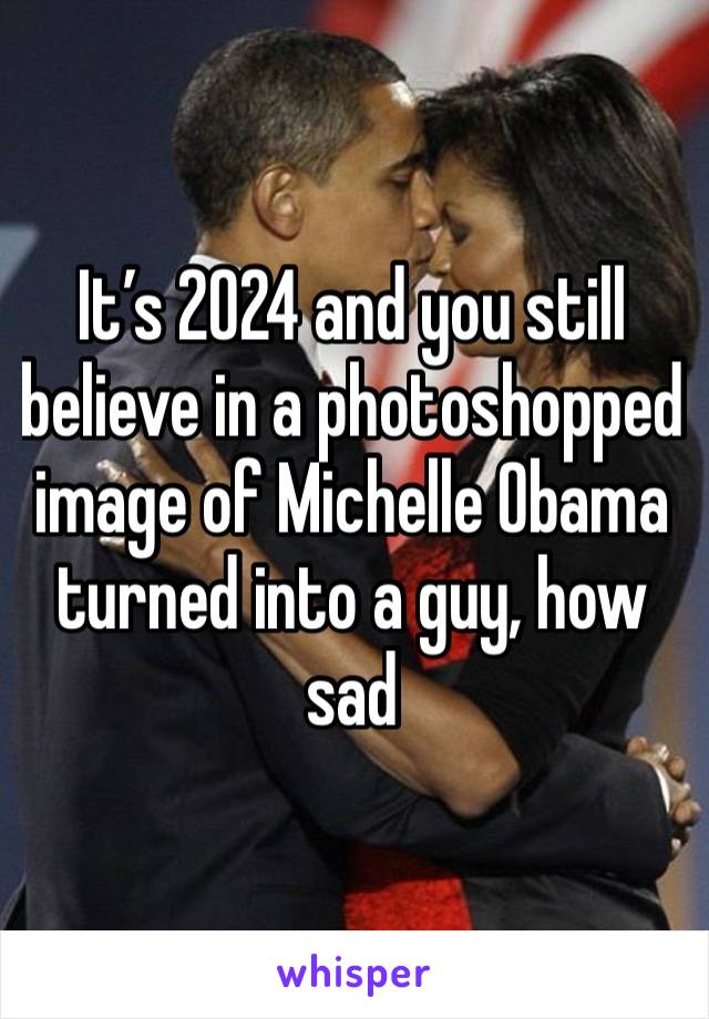 It’s 2024 and you still believe in a photoshopped image of Michelle Obama turned into a guy, how sad