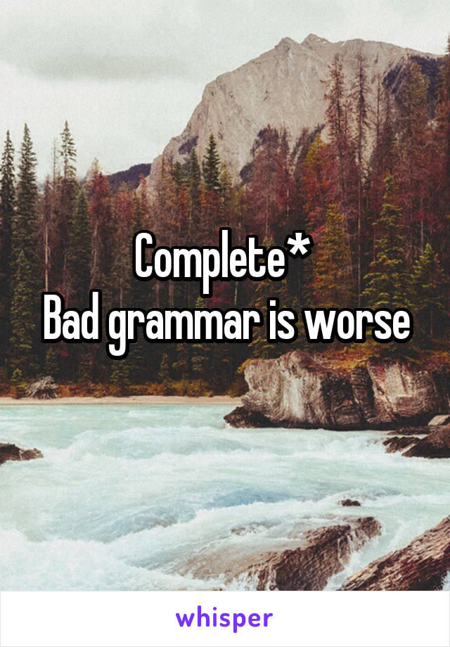 Complete* 
Bad grammar is worse 