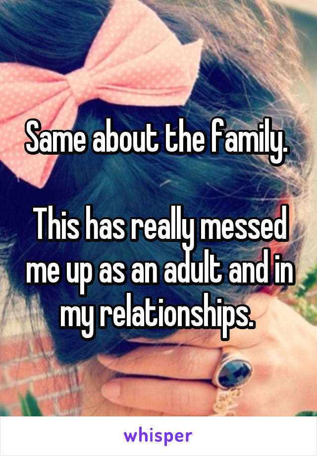 Same about the family. 

This has really messed me up as an adult and in my relationships. 