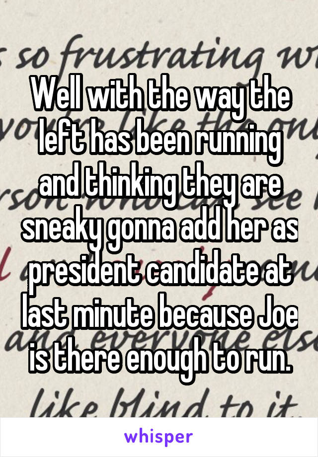 Well with the way the left has been running and thinking they are sneaky gonna add her as president candidate at last minute because Joe is there enough to run.
