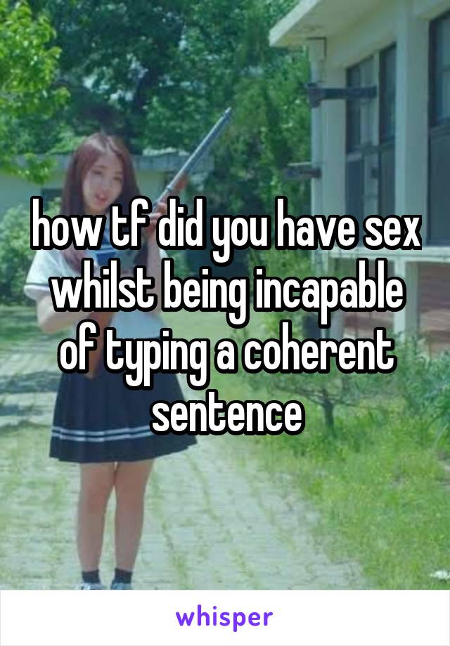 how tf did you have sex whilst being incapable of typing a coherent sentence