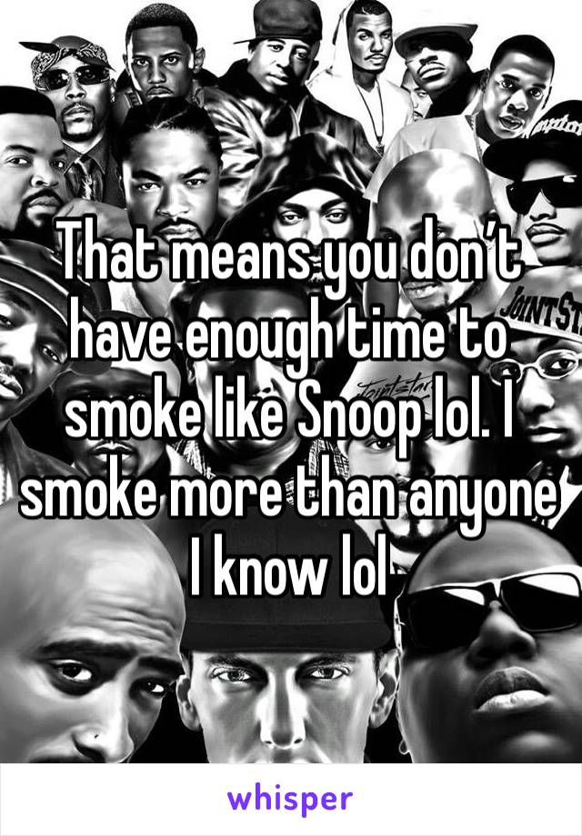 That means you don’t have enough time to smoke like Snoop lol. I smoke more than anyone I know lol