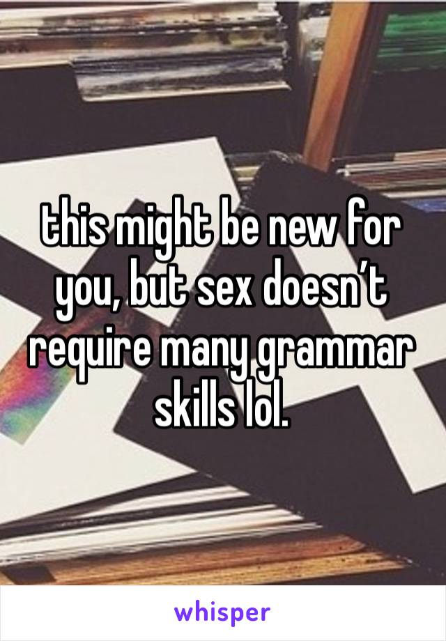 this might be new for you, but sex doesn’t require many grammar skills lol.