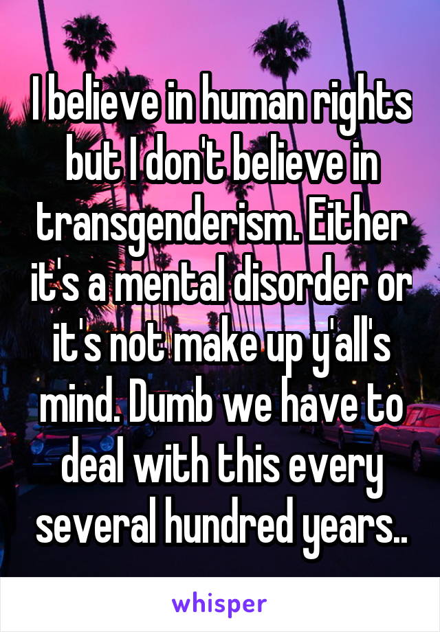 I believe in human rights but I don't believe in transgenderism. Either it's a mental disorder or it's not make up y'all's mind. Dumb we have to deal with this every several hundred years..
