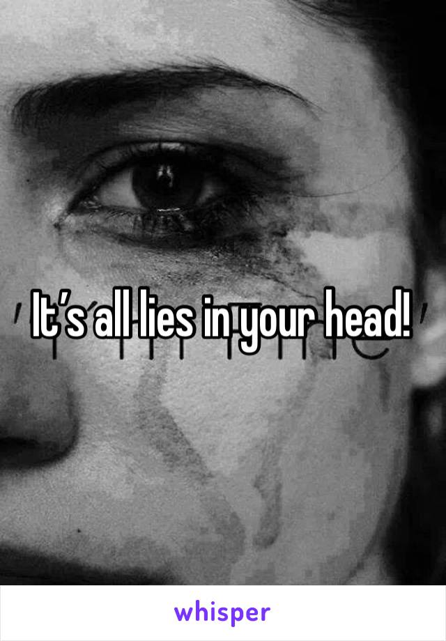 It’s all lies in your head!