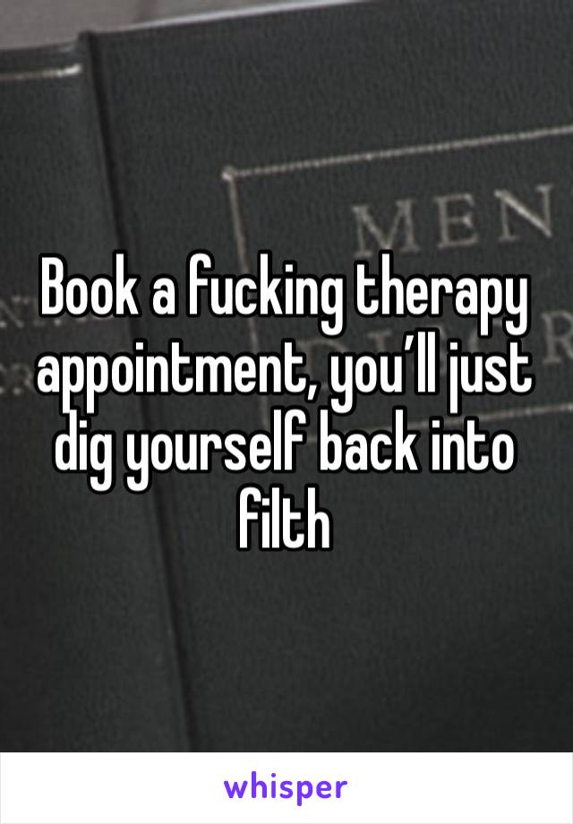 Book a fucking therapy appointment, you’ll just dig yourself back into filth 