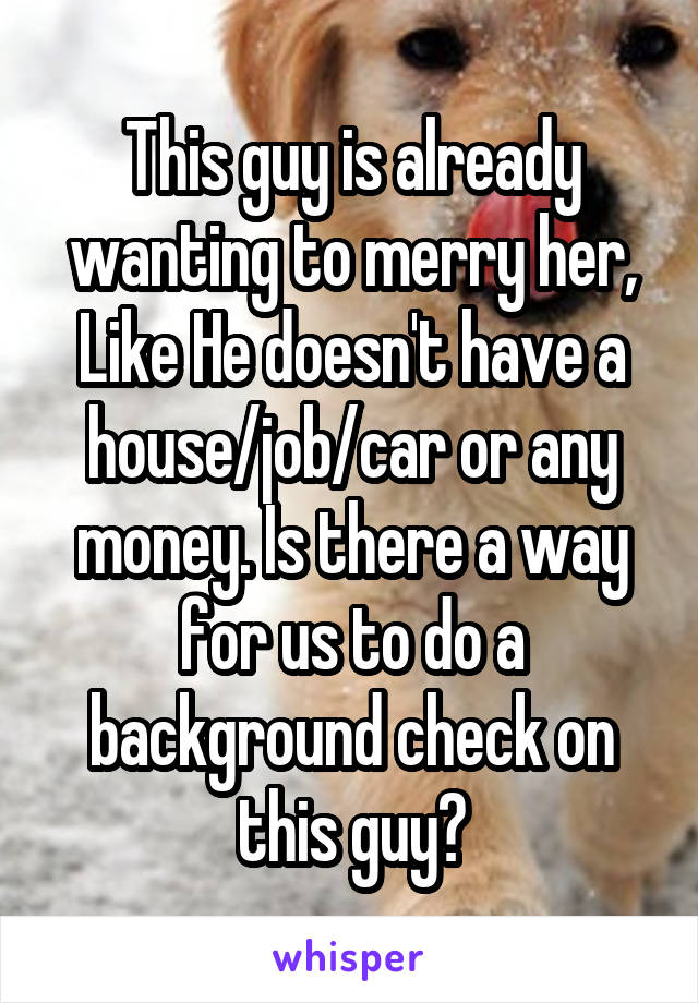 This guy is already wanting to merry her, Like He doesn't have a house/job/car or any money. Is there a way for us to do a background check on this guy?