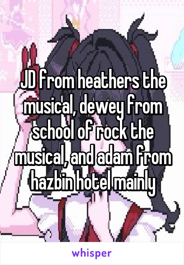JD from heathers the musical, dewey from school of rock the musical, and adam from hazbin hotel mainly