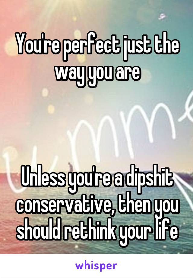 You're perfect just the way you are



Unless you're a dipshit conservative, then you should rethink your life
