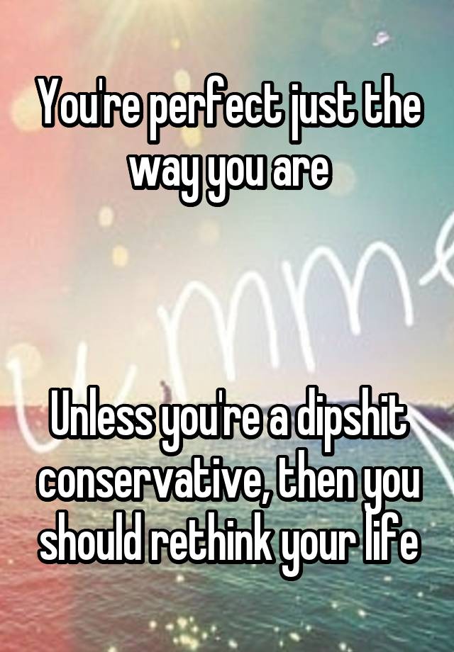 You're perfect just the way you are



Unless you're a dipshit conservative, then you should rethink your life