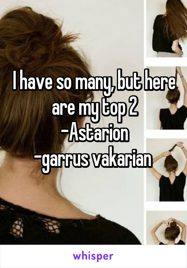 I have so many, but here are my top 2
-Astarion
-garrus vakarian 
