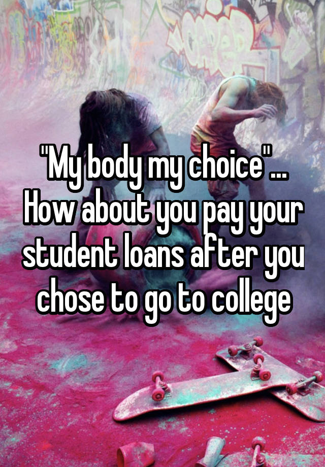 "My body my choice"... How about you pay your student loans after you chose to go to college