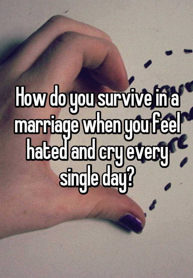 How do you survive in a marriage when you feel hated and cry every single day?