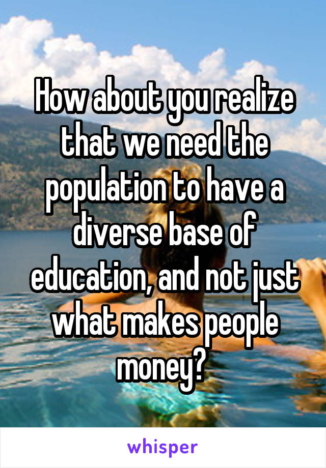 How about you realize that we need the population to have a diverse base of education, and not just what makes people money? 