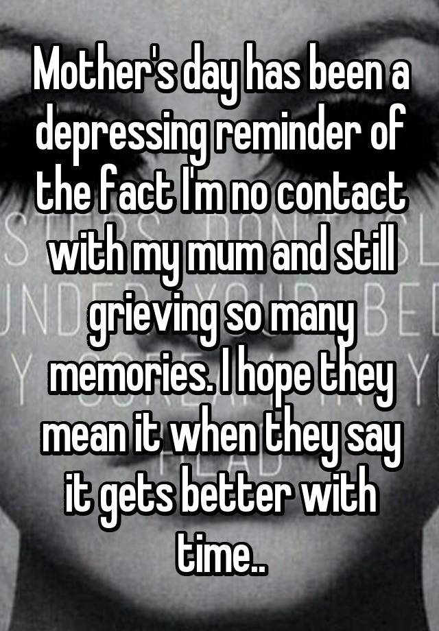 Mother's day has been a depressing reminder of the fact I'm no contact with my mum and still grieving so many memories. I hope they mean it when they say it gets better with time..