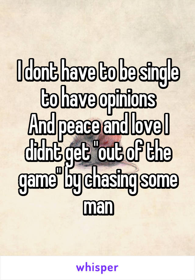 I dont have to be single to have opinions
And peace and love I didnt get "out of the game" by chasing some man