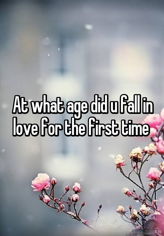 At what age did u fall in love for the first time 