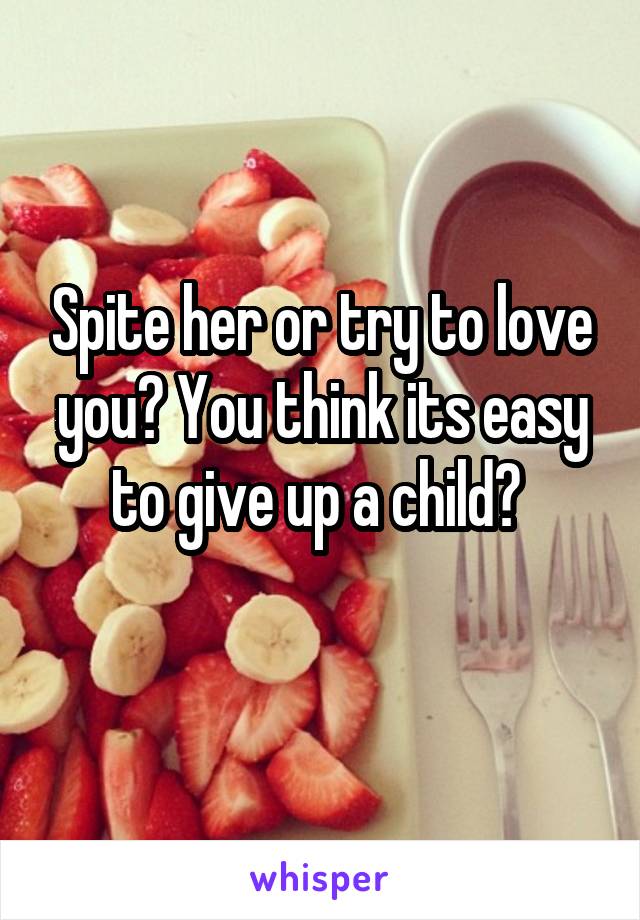 Spite her or try to love you? You think its easy to give up a child? 
