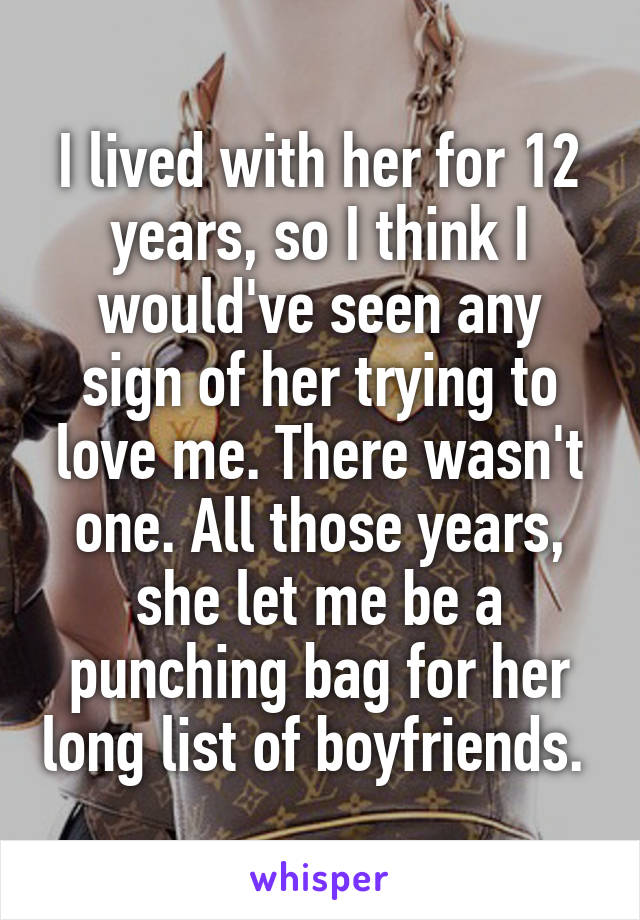 I lived with her for 12 years, so I think I would've seen any sign of her trying to love me. There wasn't one. All those years, she let me be a punching bag for her long list of boyfriends. 