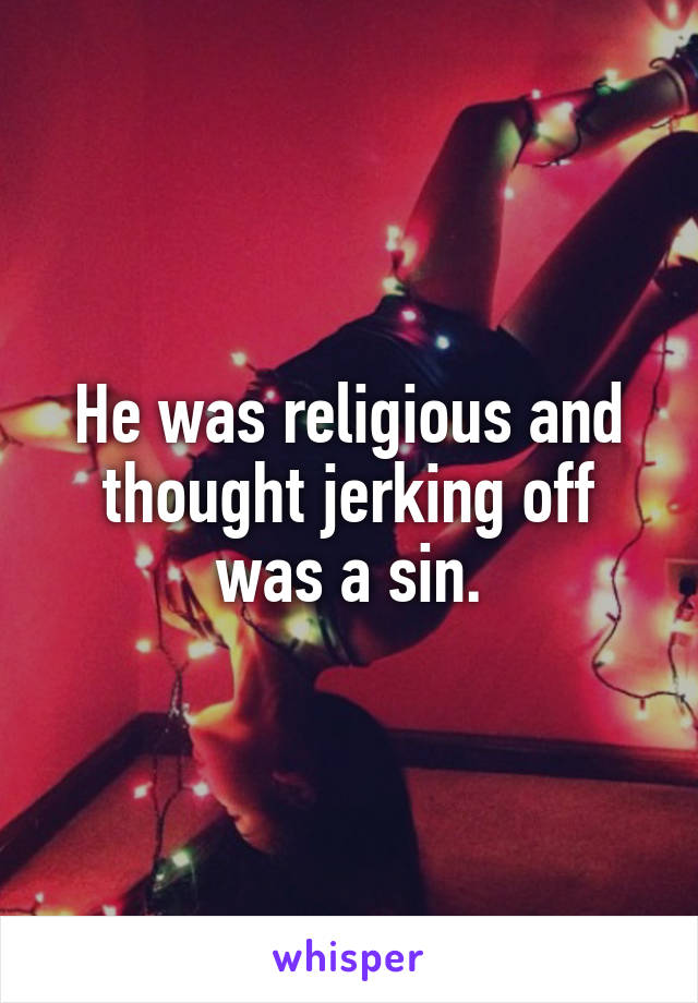 He was religious and thought jerking off was a sin.