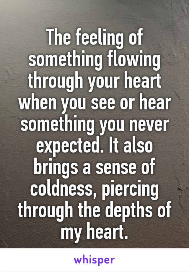 The feeling of something flowing through your heart when you see or hear something you never expected. It also brings a sense of coldness, piercing through the depths of my heart.