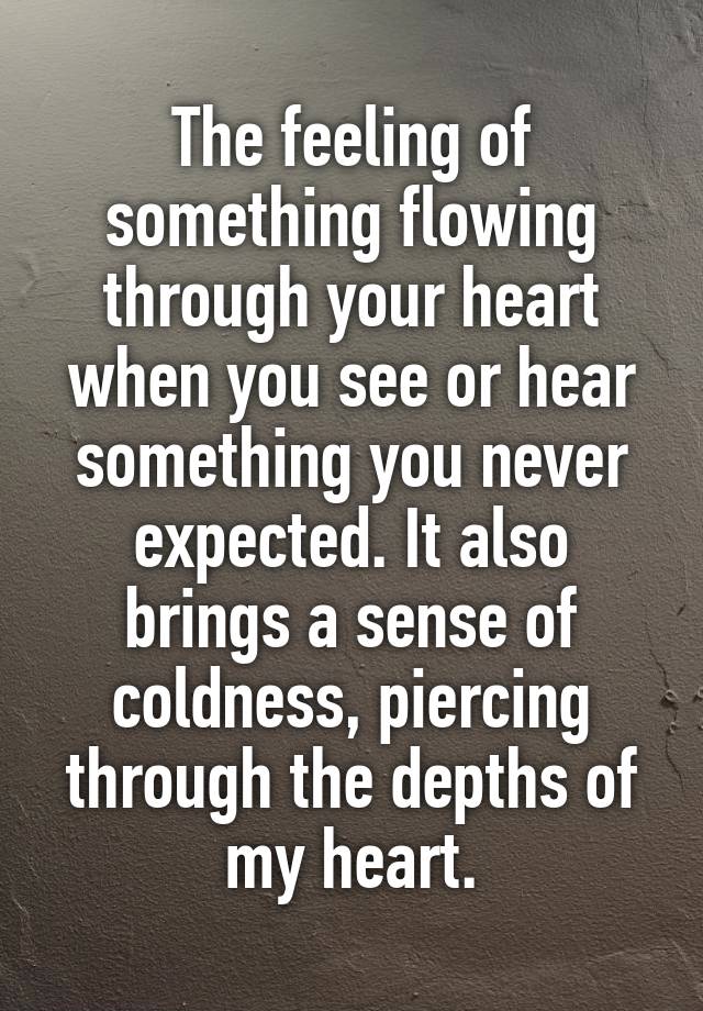 The feeling of something flowing through your heart when you see or hear something you never expected. It also brings a sense of coldness, piercing through the depths of my heart.