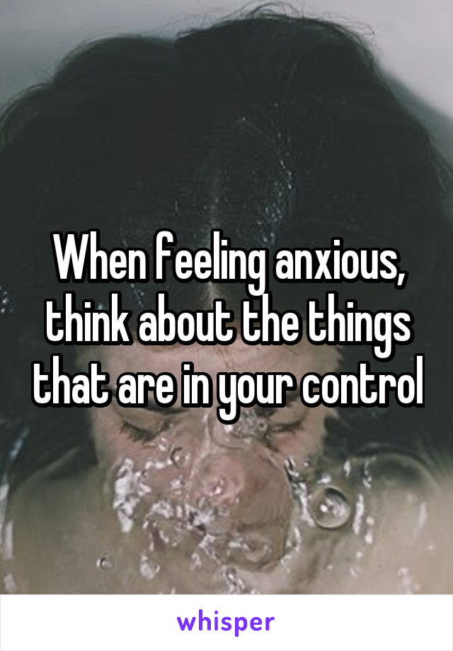 When feeling anxious, think about the things that are in your control