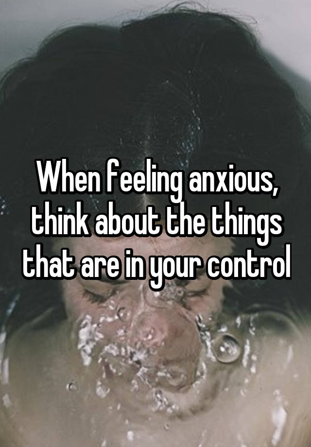 When feeling anxious, think about the things that are in your control