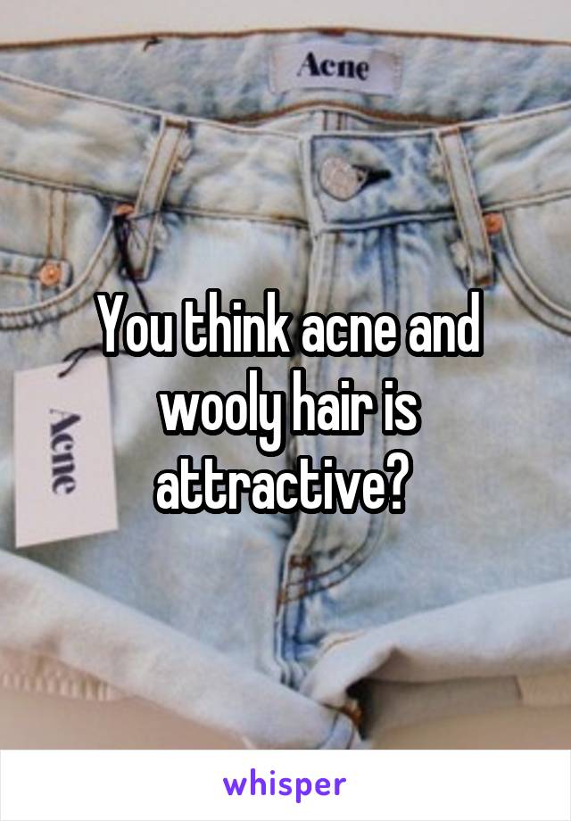 You think acne and wooly hair is attractive? 